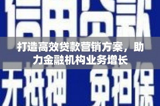 景泰打造高效贷款营销方案，助力金融机构业务增长