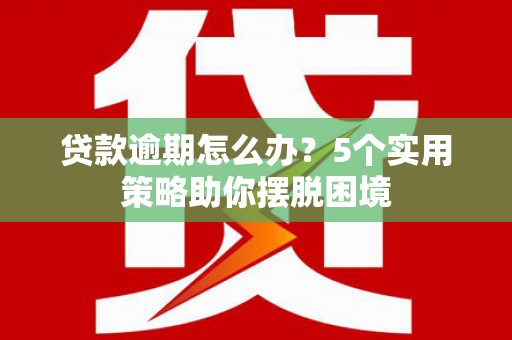 景泰贷款逾期怎么办？5个实用策略助你摆脱困境