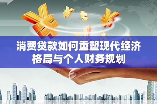 景泰消费贷款如何重塑现代经济格局与个人财务规划