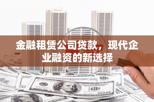 景泰金融租赁公司贷款，现代企业融资的新选择