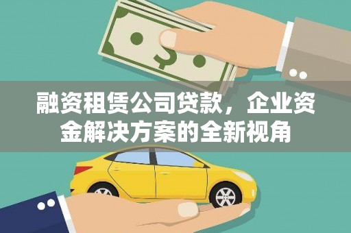 景泰融资租赁公司贷款，企业资金解决方案的全新视角