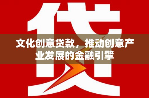 景泰文化创意贷款，推动创意产业发展的金融引擎