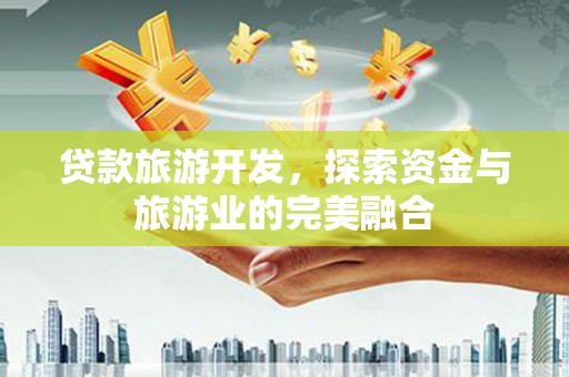 景泰贷款旅游开发，探索资金与旅游业的完美融合