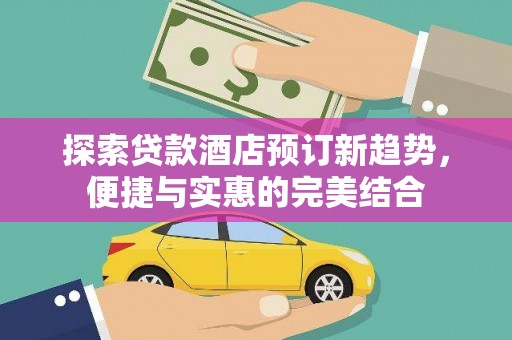 景泰探索贷款酒店预订新趋势，便捷与实惠的完美结合