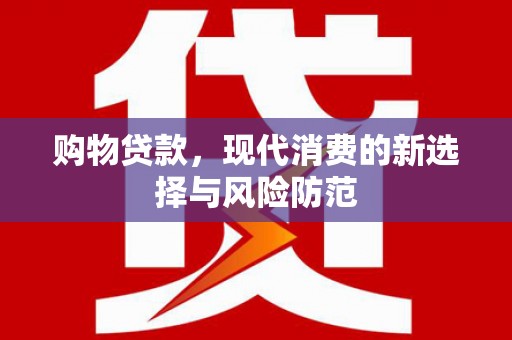 景泰购物贷款，现代消费的新选择与风险防范