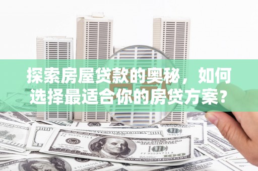 景泰探索房屋贷款的奥秘，如何选择最适合你的房贷方案？
