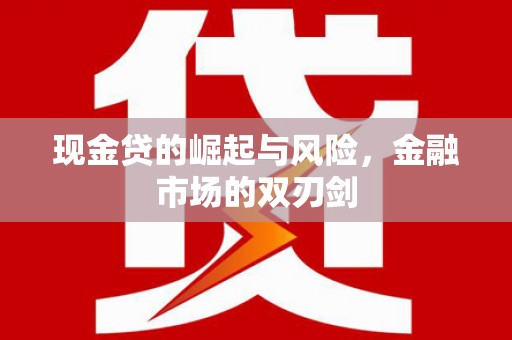 景泰现金贷的崛起与风险，金融市场的双刃剑