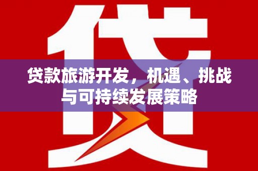 景泰贷款旅游开发，机遇、挑战与可持续发展策略