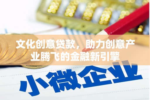 景泰文化创意贷款，助力创意产业腾飞的金融新引擎
