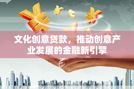 景泰文化创意贷款，推动创意产业发展的金融新引擎