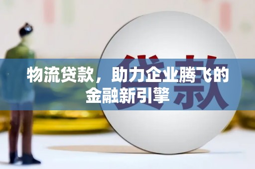 景泰物流贷款，助力企业腾飞的金融新引擎