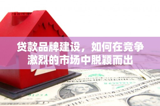 景泰贷款品牌建设，如何在竞争激烈的市场中脱颖而出