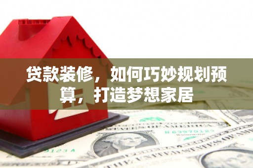 景泰贷款装修，如何巧妙规划预算，打造梦想家居