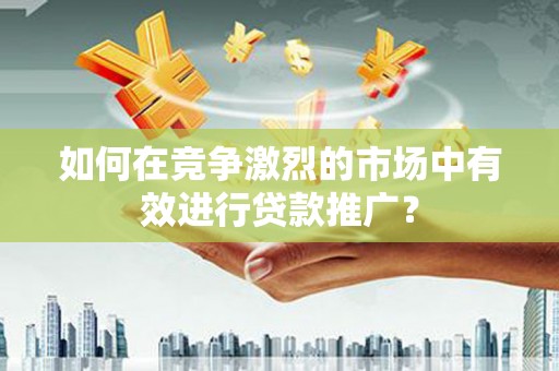 景泰如何在竞争激烈的市场中有效进行贷款推广？