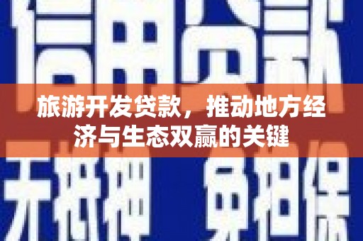 景泰旅游开发贷款，推动地方经济与生态双赢的关键