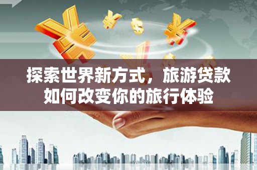 景泰探索世界新方式，旅游贷款如何改变你的旅行体验
