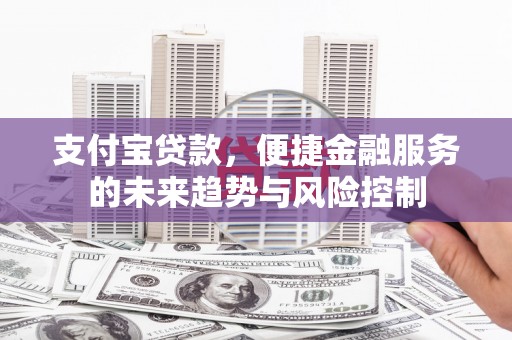 景泰支付宝贷款，便捷金融服务的未来趋势与风险控制