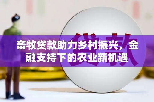 景泰畜牧贷款助力乡村振兴，金融支持下的农业新机遇