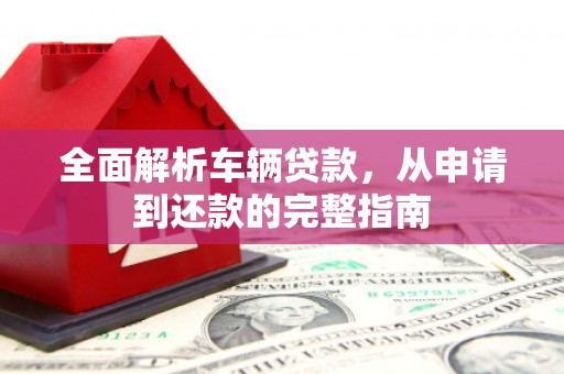 景泰全面解析车辆贷款，从申请到还款的完整指南