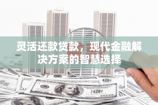 景泰灵活还款贷款，现代金融解决方案的智慧选择