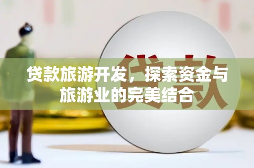景泰贷款旅游开发，探索资金与旅游业的完美结合