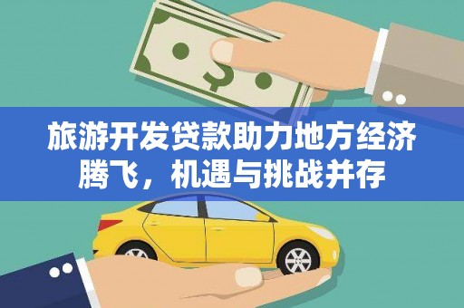景泰旅游开发贷款助力地方经济腾飞，机遇与挑战并存