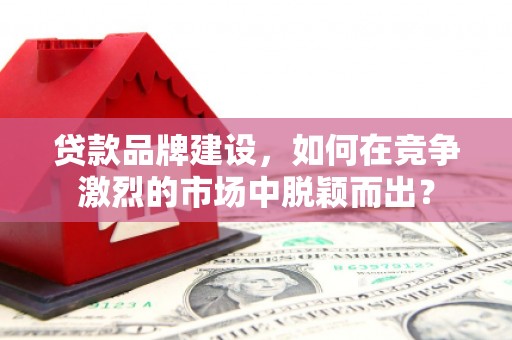景泰贷款品牌建设，如何在竞争激烈的市场中脱颖而出？