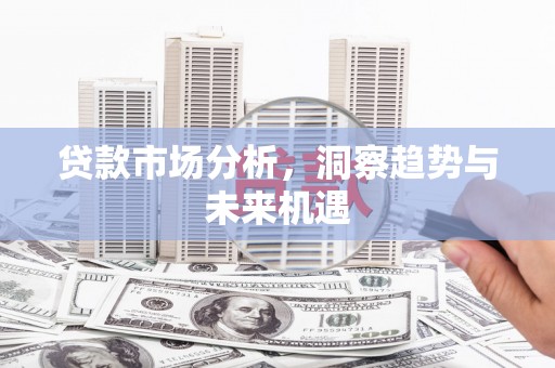 景泰贷款市场分析，洞察趋势与未来机遇