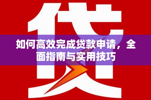 景泰如何高效完成贷款申请，全面指南与实用技巧