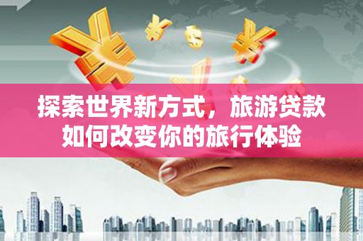景泰探索世界新方式，旅游贷款如何改变你的旅行体验