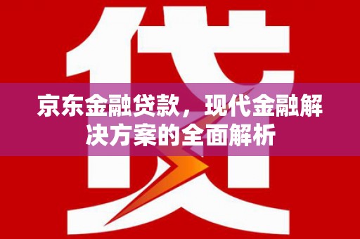 景泰京东金融贷款，现代金融解决方案的全面解析