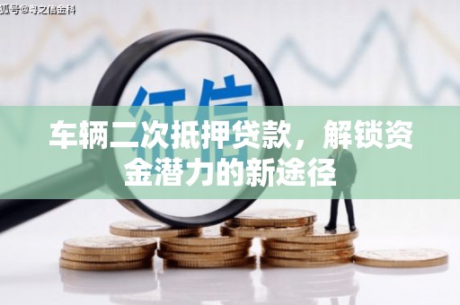 景泰车辆二次抵押贷款，解锁资金潜力的新途径