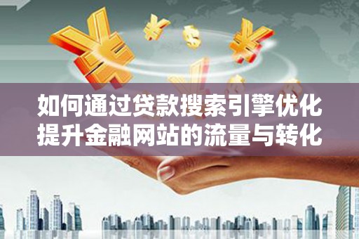 景泰如何通过贷款搜索引擎优化提升金融网站的流量与转化率
