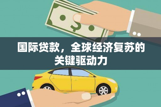 景泰国际贷款，全球经济复苏的关键驱动力