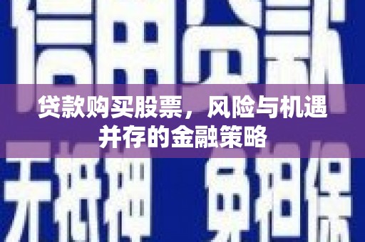 景泰贷款购买股票，风险与机遇并存的金融策略