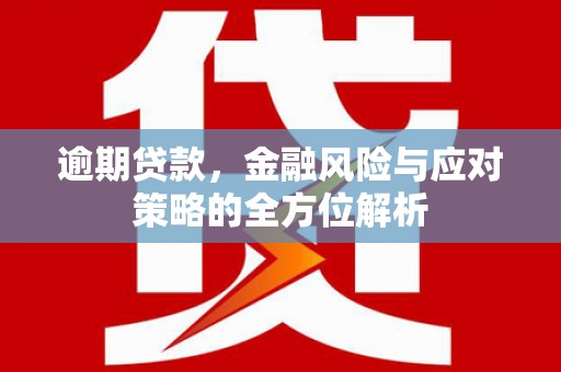 景泰逾期贷款，金融风险与应对策略的全方位解析