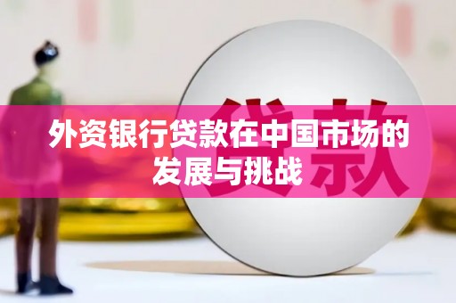 景泰外资银行贷款在中国市场的发展与挑战