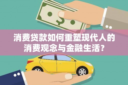 景泰消费贷款如何重塑现代人的消费观念与金融生活？