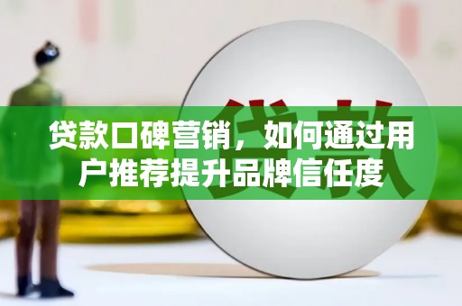 景泰贷款口碑营销，如何通过用户推荐提升品牌信任度