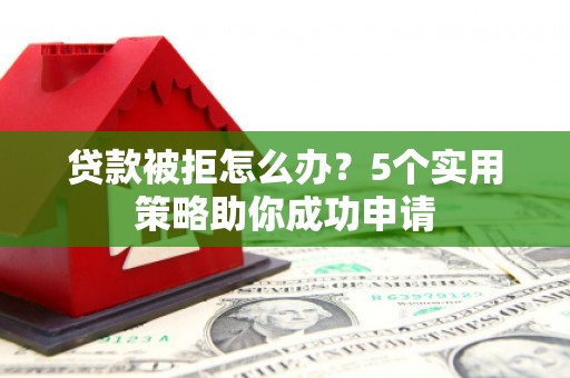 景泰贷款被拒怎么办？5个实用策略助你成功申请
