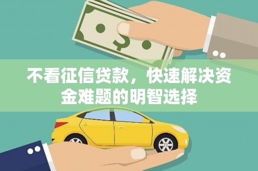 景泰不看征信贷款，快速解决资金难题的明智选择