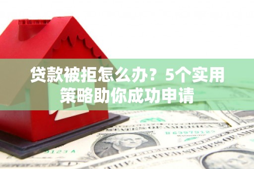 景泰贷款被拒怎么办？5个实用策略助你成功申请