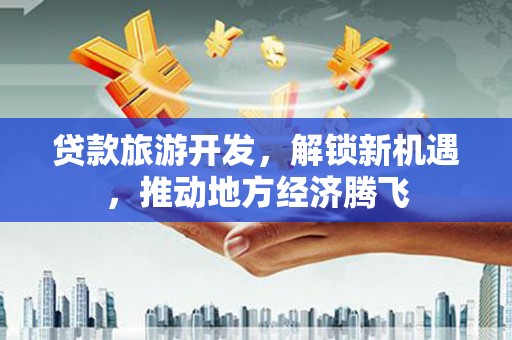 景泰贷款旅游开发，解锁新机遇，推动地方经济腾飞