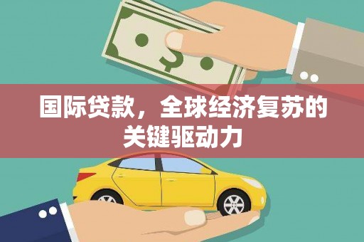 景泰国际贷款，全球经济复苏的关键驱动力