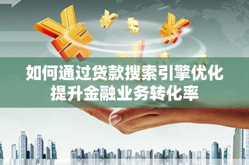 景泰如何通过贷款搜索引擎优化提升金融业务转化率