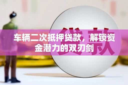 景泰车辆二次抵押贷款，解锁资金潜力的双刃剑