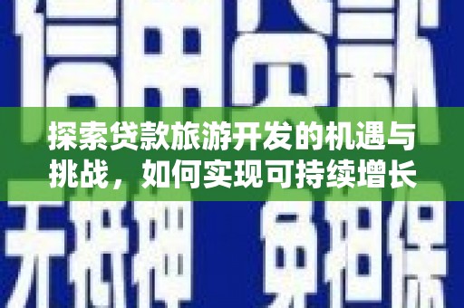 景泰探索贷款旅游开发的机遇与挑战，如何实现可持续增长