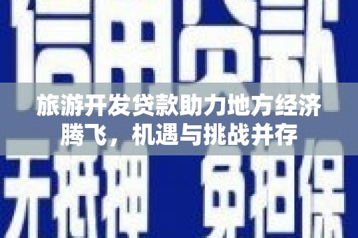 景泰旅游开发贷款助力地方经济腾飞，机遇与挑战并存
