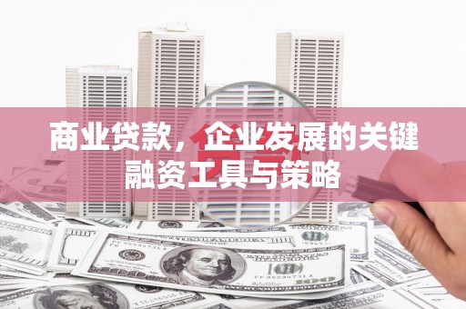 景泰商业贷款，企业发展的关键融资工具与策略