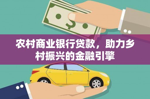 景泰农村商业银行贷款，助力乡村振兴的金融引擎